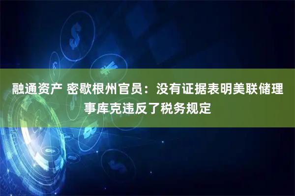 融通资产 密歇根州官员:没有证据表明美联储理事库克违反了税务规定