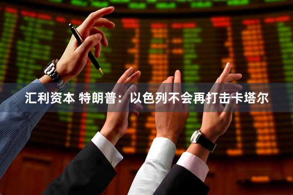 汇利资本 特朗普:以色列不会再打击卡塔尔