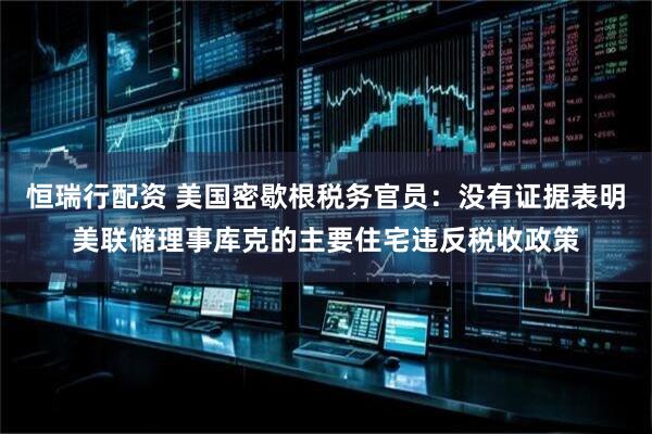 恒瑞行配资 美国密歇根税务官员:没有证据表明美联储理事库克的主要住宅违反税收政策