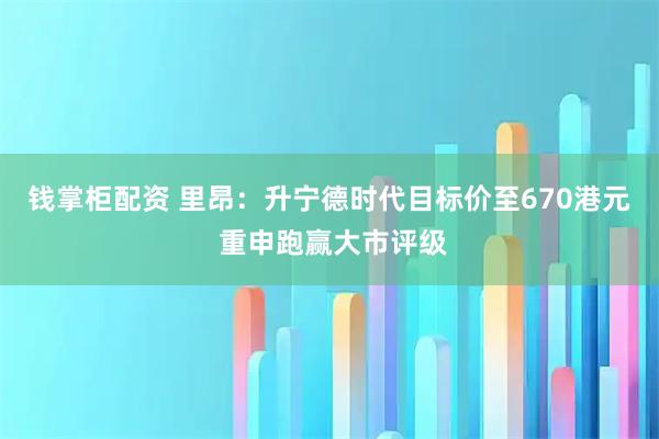 钱掌柜配资 里昂:升宁德时代目标价至670港元 重申跑赢大市评级