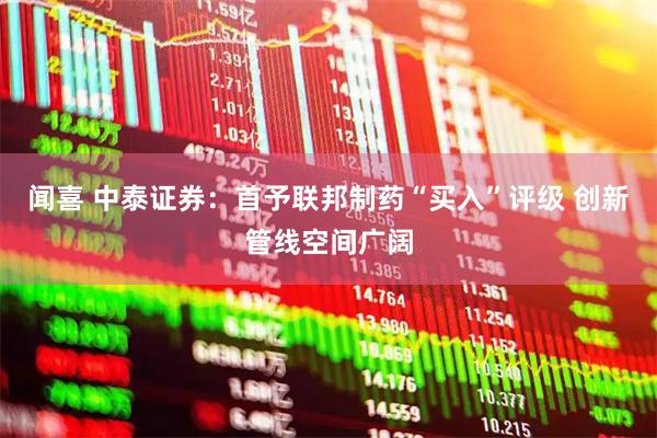 闻喜 中泰证券:首予联邦制药“买入”评级 创新管线空间广阔
