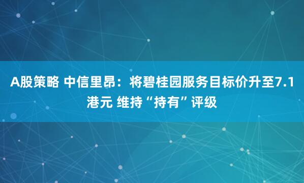A股策略 中信里昂:将碧桂园服务目标价升至7.1港元 维持“持有”评级