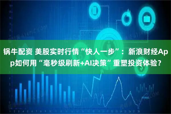 锅牛配资 美股实时行情“快人一步”:新浪财经App如何用“毫秒级刷新+AI决策”重塑投资体验?