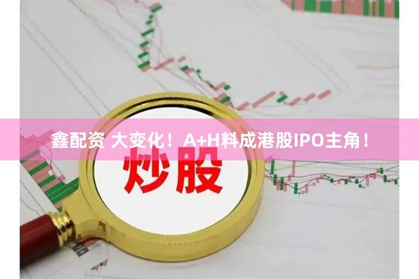 鑫配资 大变化!A+H料成港股IPO主角!