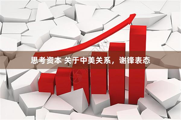 思考资本 关于中美关系,谢锋表态