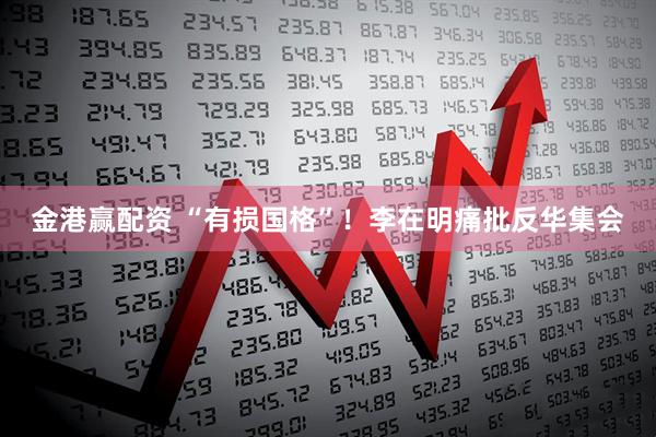 金港赢配资 “有损国格”!李在明痛批反华集会