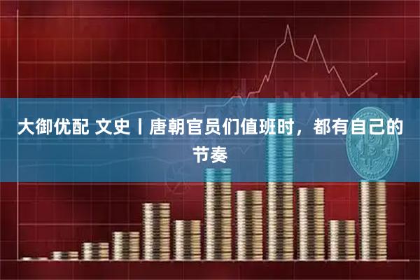 大御优配 文史丨唐朝官员们值班时,都有自己的节奏