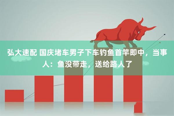 弘大速配 国庆堵车男子下车钓鱼首竿即中,当事人:鱼没带走,送给路人了