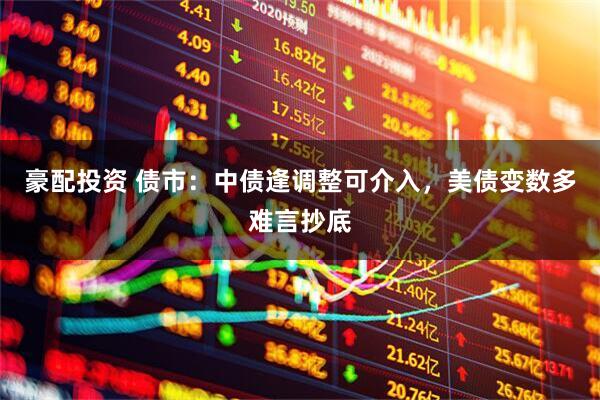 豪配投资 债市:中债逢调整可介入,美债变数多难言抄底