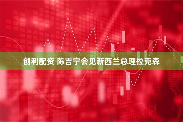 创利配资 陈吉宁会见新西兰总理拉克森