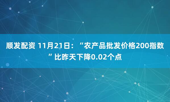 顺发配资 11月21日：“农产品批发价格200指数”比昨天下降0.02个点