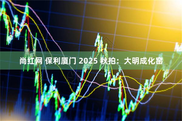 尚红网 保利厦门 2025 秋拍：大明成化窑