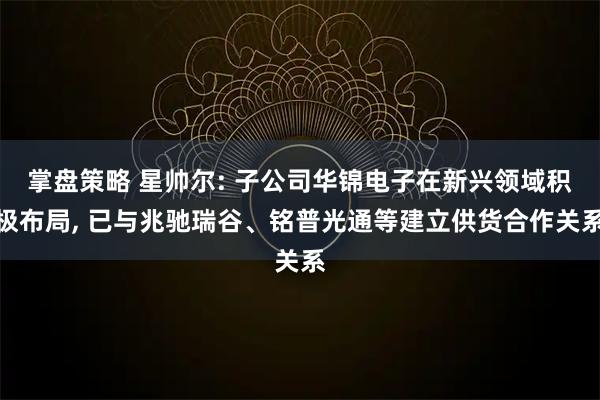 掌盘策略 星帅尔: 子公司华锦电子在新兴领域积极布局, 已与兆驰瑞谷、铭普光通等建立供货合作关系