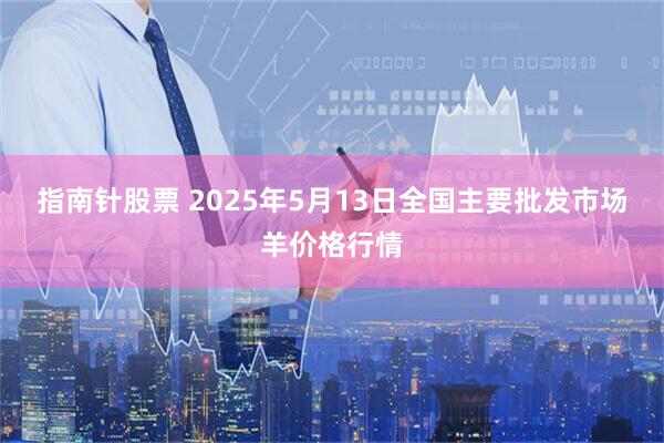 指南针股票 2025年5月13日全国主要批发市场羊价格行情