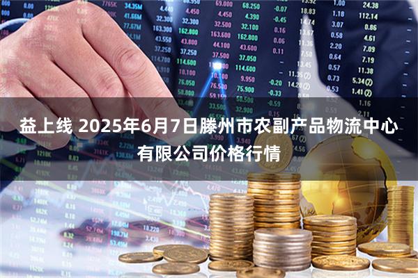 益上线 2025年6月7日滕州市农副产品物流中心有限公司价格行情