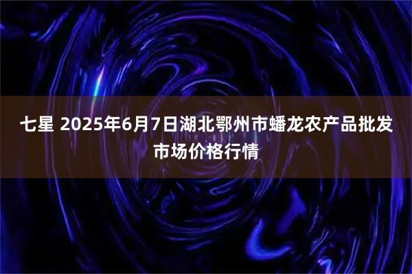 七星 2025年6月7日湖北鄂州市蟠龙农产品批发市场价格行情
