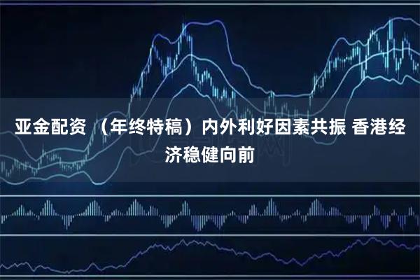 亚金配资 （年终特稿）内外利好因素共振 香港经济稳健向前
