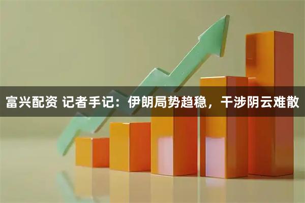 富兴配资 记者手记：伊朗局势趋稳，干涉阴云难散