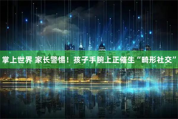 掌上世界 家长警惕！孩子手腕上正催生“畸形社交”
