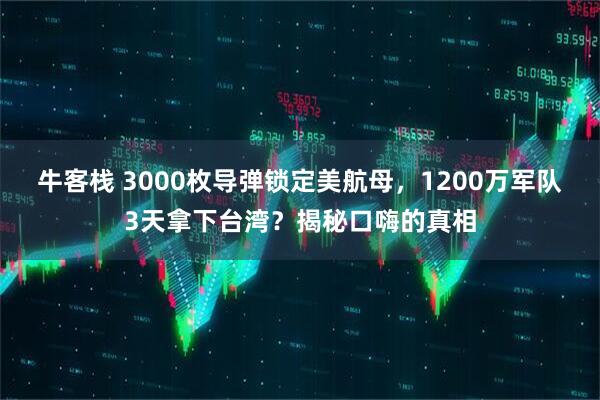 牛客栈 3000枚导弹锁定美航母，1200万军队3天拿下台湾？揭秘口嗨的真相
