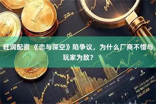 旺润配资 《恋与深空》陷争议,为什么厂商不惜与玩家为敌?