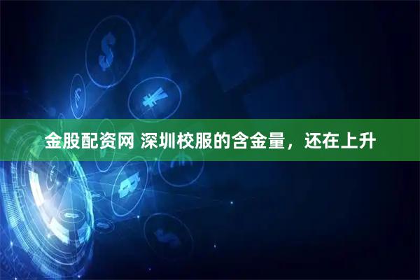 金股配资网 深圳校服的含金量，还在上升